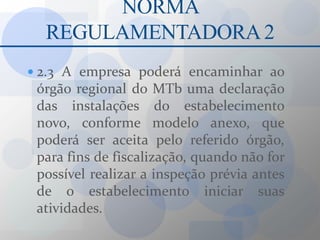 NORMA REGULAMENTADORA 22.3 A empresa poderá encaminhar ao órgão regional do MTb uma declaração das instalações do estabelecimento novo, conforme modelo anexo, que poderá ser aceita pelo referido órgão, para fins de fiscalização, quando não for possível realizar a inspeção prévia antes de o estabelecimento iniciar suas atividades.