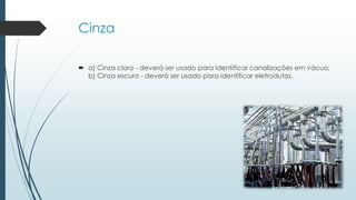 Cinza
 a) Cinza claro - deverá ser usado para identificar canalizações em vácuo;
b) Cinza escuro - deverá ser usado para identificar eletrodutos.
 