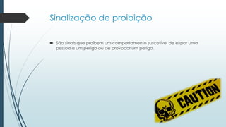 Sinalização de proibição
 São sinais que proíbem um comportamento suscetível de expor uma
pessoa a um perigo ou de provocar um perigo.
 
