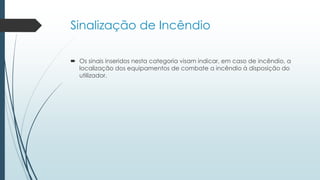 Sinalização de Incêndio
 Os sinais inseridos nesta categoria visam indicar, em caso de incêndio, a
localização dos equipamentos de combate a incêndio à disposição do
utilizador.
 