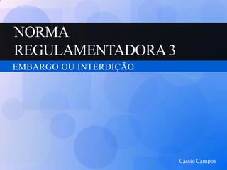 NORMA REGULAMENTADORA 3 EMBARGO OU INTERDIÇÃO Cássio Campos 