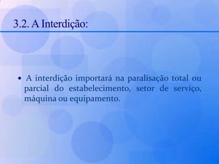 3.2. A Interdição:A interdição importará na paralisação total ou parcial do estabelecimento, setor de serviço, máquina ou equipamento.