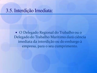 3.5. Interdição Imediata:O Delegado Regional do Trabalho ou o Delegado do Trabalho Marítimo dará ciência imediata da interdição ou do embargo à empresa, para o seu cumprimento.