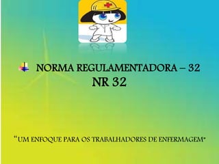 NORMA REGULAMENTADORA – 32
NR 32
“UM ENFOQUE PARA OS TRABALHADORES DE ENFERMAGEM”
 