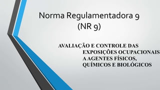 Norma Regulamentadora 9
(NR 9)
AVALIAÇÃO E CONTROLE DAS
EXPOSIÇÕES OCUPACIONAIS
AAGENTES FÍSICOS,
QUÍMICOS E BIOLÓGICOS
 