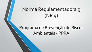 Norma Regulamentadora 9
(NR 9)
Programa de Prevenção de Riscos
Ambientais - PPRA
 