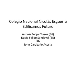 Colegio Nacional Nicolás Esguerra
        Edificamos Futuro
      Andrés Felipe Torres (36)
      David Felipe Sandoval (35)
                 802
        John Caraballo Acosta
 
