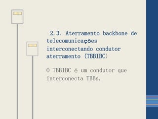 2.3. Aterramento backbone de
telecomunicações
interconectando condutor
aterramento (TBBIBC)
O TBBIBC é um condutor que
interconecta TBBs.
 