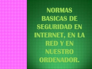 NORMAS
  BASICAS DE
 SEGURIDAD EN
INTERNET, EN LA
   RED Y EN
   NUESTRO
  ORDENADOR.
 