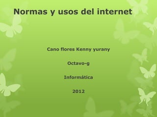 Normas y usos del internet



       Cano flores Kenny yurany


              Octavo-g


             Informática


                2012
 