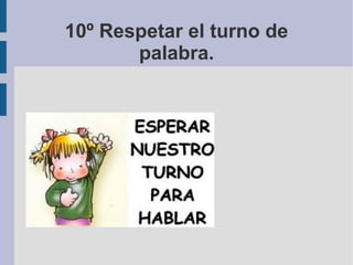 10º Respetar el turno de
palabra.
 