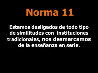 Norma 11
Estamos desligados de todo tipo
de similitudes con instituciones
tradicionales, nos desmarcamos
de la enseñanza en serie.

 