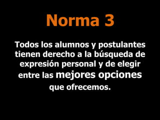 Norma 3
Todos los alumnos y postulantes
tienen derecho a la búsqueda de
expresión personal y de elegir
entre las mejores opciones
que ofrecemos.

 