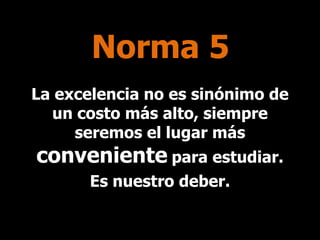 Norma 5
La excelencia no es sinónimo de
un costo más alto, siempre
seremos el lugar más

conveniente para estudiar.
Es nuestro deber.

 