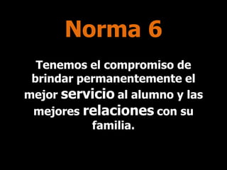 Norma 6
Tenemos el compromiso de
brindar permanentemente el
mejor servicio al alumno y las
mejores relaciones con su
familia.

 