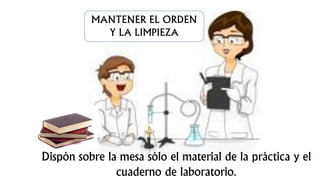 MANTENER EL ORDEN
Y LA LIMPIEZA
Dispón sobre la mesa sólo el material de la práctica y el
cuaderno de laboratorio.
 
