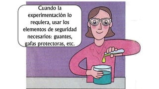 Cuando la
experimentación lo
requiera, usar los
elementos de seguridad
necesarios: guantes,
gafas protectoras, etc.
 