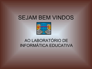 SEJAM BEM VINDOS AO LABORATÓRIO DE INFORMÁTICA EDUCATIVA 