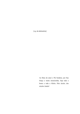 [e.g. de dedicatória]
Ao Deus de amor e Pai bondoso, por Sua
Graça e muita misericórdia; Seja toda a
honra e toda a Glória. Pelo século, dos
séculos Amém!
 