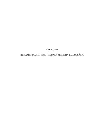 ANEXOS II
FICHAMENTO, SÍNTESE, RESUMO, RESENHA E GLOSSÁRIO
 