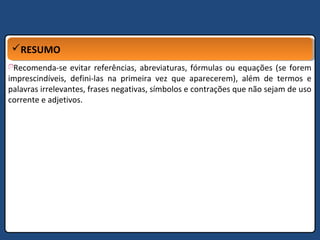 RESUMORESUMO
Recomenda-se evitar referências, abreviaturas, fórmulas ou equações (se forem
imprescindíveis, defini-las na primeira vez que aparecerem), além de termos e
palavras irrelevantes, frases negativas, símbolos e contrações que não sejam de uso
corrente e adjetivos.
 