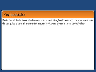 INTRODUÇÃOINTRODUÇÃO
Parte inicial do texto onde deve constar a delimitação do assunto tratado, objetivos
da pesquisa e demais elementos necessários para situar o tema do trabalho.
 