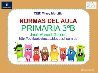 CEIP. Virrey Morcillo
NORMAS DEL AULA
PRIMARIA 3ºB
José Manuel Garrido
http://conlapizyteclas.blogspot.com.es
@jmanuelgarrido
 