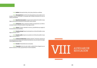 384 385
VIII AUXILIARDE
EDUCACIÓN
	 14.30.Medidas:Descripcióndelalto,ancho,alturayfondodeunambiente.
	 14.31. Microorganismos: Son formas de vida pequeñas que solo pueden ser ob-
servados a través del microscopio. En este grupo están incluidas las bacterias, los virus, los
mohosylaslevaduras.
	 14.32.Repositoriodocumental:EselespaciodentrodelÁreadeEscalafónoelque
hagasusvecesdondesealmacenanlosdocumentos,cajasyestantes.
	 14.33. Señalización: Señal o conjunto de señales que proporcionan una informa-
cióndeterminadaenelÁreadeEscalafónoelquehagasusveces.
	 14.34. Sistema: Conjunto ordenado de normas y procedimientos que regulan el
funcionamientodeÁreadeArchivo.
	 14.35.Pasadizoprincipal:Espacio(s)principal(es)enelÁreadeEscalafónoelque
hagasusvecesde1.20cm.
	 14.36.Pasadizoauxiliar:Espacio(s)secundario(s)enelÁreadeEscalafónoelque
hagasusvecesde0.90cm.
	 14.37. Productos desinfectantes: Aquellos productos o elementos naturales que
sirvenparadesinfectar,limpiar,evitarlapresenciadebacterias,virusyotrotipodemicroorga-
nismospeligrososparalasalud.
	 14.38.Overoles:Prendadefaenadeunasolapieza.
	 14.39. Troquelado: Acción de cortar, hender y perforar formas irregulares que se
ejecutaatravésdeunmolde,yquepermitedarunaformaespecífica.
 
