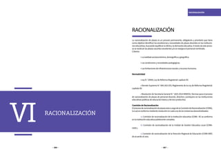 266 267
RACIONALIZACIÓN
La racionalización de plazas es un proceso permanente, obligatorio y prioritario que tiene
como objetivo identificar las excedencias y necesidades de plazas docentes en las institucio-
neseducativas,buscandoequilibrarlaofertaylademandaeducativa.Atravésdeesteproce-
sosereubicanlasplazasvacantesexcedentesy/osereasignaelpersonalnombrado.
Criterios
	 •Larealidadsocioeconómica,demográficaygeográfica.
	 •Lascondicionesynecesidadespedagógicas.
	 •Laslimitacionesdeinfraestructuraescolaryrecursoshumanos.
Normatividad
	 •LeyN.°29944,LeydeReformaMagisterial:capítuloXV.
	 • Decreto Supremo N.° 004-2013-ED, Reglamento de la Ley de Reforma Magisterial:
capítuloXV.
	 • Resolución de Secretaría General N.° 1825-2014-MINEDU, Normas para el proceso
de racionalización de plazas de personal docente, directivo y jerárquico en las instituciones
educativaspúblicasdeeducaciónbásicaytécnicoproductiva.
ComisióndeRacionalización
ElprocesoderacionalizacióndeplazasestáacargodelaComisióndeRacionalización(CORA),
lacualseconformamedianteresoluciónencadaunadelasinstanciasdescentralizadas:
	 a) Comisión de racionalización de la institución educativa (CORA –IE) se conforma
enlainstitucióneducativapolidocentecompleta.
	 b) Comisión de racionalización de la Unidad de Gestión Educativa Local (CORA-
UGEL).
	 c) Comisión de racionalización de la Dirección Regional de Educación (CORA-DRE)
deacuerdoalcaso.
RACIONALIZACIÓN
RACIONALIZACIÓN
VI
 