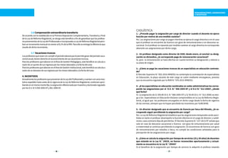 16 17
	 3.6Compensaciónextraordinariatransitoria
DeacuerdoconloestablecidoenlaPrimeraDisposiciónComplementaria,TransitoriayFinal
de la Ley de Reforma Magisterial, se otorga este beneficio a fin de garantizar que los profeso-
resprovenientesdelaLeydelProfesoradoeincorporadosaLeydeReformaMagisterialperci-
banunincrementomensualnomenoral8,1%delaRIM.Paraelloseentregaladiferenciaque
resultededichoincremento.
	 3.7 Vacacionestruncas
Losprofesoresquecesensincumplirelperiodolaboralquelepermitegozardelperiodovaca-
cionalanual,tienenderechoalreconocimientodesusvacacionestruncas.
Para los profesores que laboran en el Área de Gestión Pedagógica, este beneficio se calcula a
razóndeunquintodesusingresosporlosmeseslaboradosalafechadelcese.
ParalosprofesoresquelaboranenelÁreadeGestiónInstitucional,estebeneficiosecalculaa
razóndeundoceavodesusingresosporlosmeseslaboradosalafechadelcese.
4.INCENTIVOS
ActualmentelosprofesoresqueprovienendelaLeydelProfesoradoycuentanconactoreso-
lutivo expedido hasta antes de la vigencia de la Ley de Reforma Magisterial, continúan perci-
biendoenelmismomontofijo,laasignacióndiferenciadapormaestríaydoctoradoregulado
porlosD.S.N.ºs050-2005-EFy081-2006-EF.
REMUNERACIONES, ASIGNACIONES
E INCENTIVOS
CASUÍSTICA
1.- ¿Procede pagar la asignación por cargo de director cuando el docente no ejerce
función por motivo de una medida cautelar?
No. Las asignaciones por cargo se pagan mientras se ejerza el cargo directivo o en el caso
que el profesor se encuentre de licencia con goce de remuneraciones o en descanso va-
cacional. Si el profesor es repuesto por medida cautelar al cargo directivo le corresponde
abonarle sus asignaciones por dicho cargo.
2.- Un profesor designado como director de UGEL desde enero, al concluir su desig-
nación en diciembre, ¿le corresponde pago de remuneración vacacional?
Sí, pero la remuneración se hará efectiva en cuanto termine su designación y retorne a
su plaza de origen.
3.- ¿Cómo se paga las vacaciones truncas de un especialista en educación contrata-
do?
El Decreto Supremo N.° 002-2016-MINEDU no contempla la contratación de especialistas
en Educación, la plaza vacante de este cargo se cubre mediante encargatura, proceso
que se encuentra regulado por la RVM N.° 076-2015-MINEDU.
4.- ¿A los especialistas en educación nombrados en sedes administrativas les corres-
ponde las asignaciones por el D.S. N.° 068-2005-EF y el D.U N.° 012-2006?, ¿desde
qué fecha?
Sí. La asignación de S/ 200.00 (D.S. N.° 068-2005-EF) y S/ 50.00 (D.U. N.° 012-2006) se otor-
ga a los especialistas en Educación titulares comprendidos en la Ley de Reforma Magis-
terial, al igual que los profesores encargados en dicho cargo desde la fecha de vigencia
de las normas, siempre que no hayan percibido los incentivos por SUBCAFAE.
5.- Un director designado que se encuentre de licencia por beca del Minedu, ¿le co-
rresponde seguir percibiendo la asignación por cargo?
No.LaLeydeReformaMagisterialestablecequelasasignacionestemporalesseránperci-
bidas en tanto el profesor desempeñe la función efectiva en el cargo de director y subdi-
rector, caso contrario deja de percibirlas. El Decreto Supremo N.° 227-2013-EF señala que
solo en caso de descanso vacacional o licencia con goce de remuneraciones por salud
o maternidad se continúa percibiendo la asignación. El encontrarse de licencia con goce
de remuneraciones por estudios o beca, no cumple las condiciones señaladas para la
percepción de las asignaciones por cargo.
6.- ¿Cómo se calcula la asignación por tiempo de servicios (25 y 30 años) de docentes
que estando en la Ley N.° 24029, no fueron reconocidos oportunamente y actual-
mente se encuentra en la Ley N.° 29944?
Si el beneficio de la asignación por tiempo de servicio lo adquirió el profesor estando
 