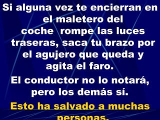 Si alguna vez te encierran en el maletero del coche  rompe las luces traseras, saca tu brazo por el agujero que queda y agita el faro.   El conductor no lo notará, pero los demás sí.   Esto ha salvado a muchas personas. 