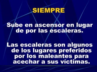 SIEMPRE  Sube en ascensor en lugar de por las escaleras.   Las escaleras son algunos de los lugares preferidos por los maleantes para acechar a sus víctimas. 