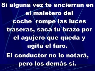 Si alguna vez te encierran en el maletero del coche  rompe las luces traseras, saca tu brazo por el agujero que queda y agita el faro.   El conductor no lo notará, pero los demás sí.   Esto ha salvado a muchas personas. 