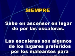 SIEMPRE  Sube en ascensor en lugar de por las escaleras.   Las escaleras son algunos de los lugares preferidos por los maleantes para acechar a sus víctimas. 