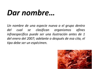 Un nombre de una especie nueva o el grupo dentro
del cual se clasifican organismos afines
infraespecífico puede ser una ilustración antes de 1
del enero del 2007; adelante o después de esa cita, el
tipo debe ser un espécimen.
Dar nombre…
 