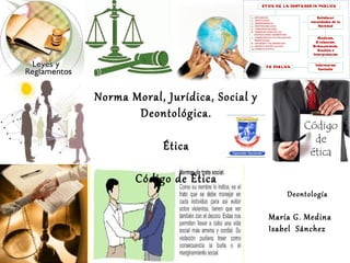 Norma Moral, Jurídica, Social y
Deontológica.
Ética
Código de Ética
Deontología

María G. Medina
Isabel Sánchez

 