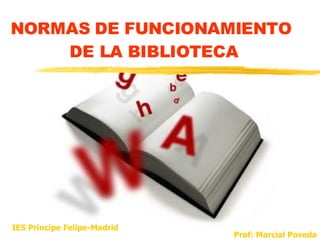 NORMAS DE FUNCIONAMIENTO  DE LA BIBLIOTECA Prof: Marcial Poveda IES Príncipe Felipe-Madrid 
