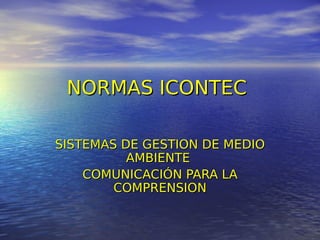 NORMAS ICONTEC

SISTEMAS DE GESTION DE MEDIO
          AMBIENTE
    COMUNICACIÓN PARA LA
        COMPRENSION
 