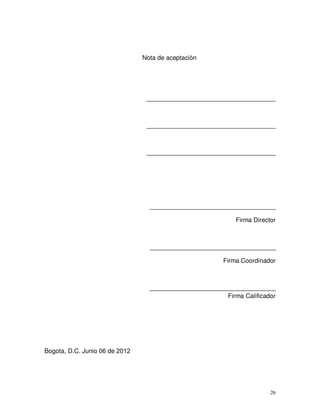 26
Nota de aceptación
_____________________________________
_____________________________________
_____________________________________
____________________________________
Firma Director
____________________________________
Firma Coordinador
____________________________________
Firma Calificador
Bogota, D.C. Junio 06 de 20
 