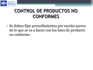 CONTROL DE PRODUCTOS NOCONTROL DE PRODUCTOS NO
CONFORMESCONFORMES
• Se deben fijar procedimientos por escrito acerca
de lo que se va a hacer con los lotes de producto
no conforme:
 