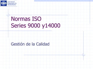 Normas ISO
Series 9000 y14000
Gestión de la Calidad
 