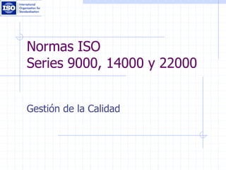 Normas ISO
Series 9000, 14000 y 22000
Gestión de la Calidad
 