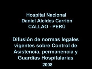 Difusión de normas legales vigentes sobre Control de Asistencia, permanencia y Guardias Hospitalarias Hospital Nacional  Daniel Alcides Carrión CALLAO - PERÚ 2008 