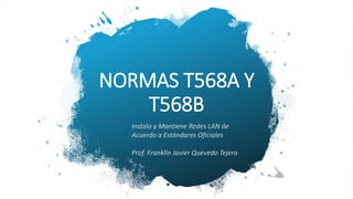 NORMAS T568A Y
T568B
Instala y Mantiene Redes LAN de
Acuerdo a Estándares Oficiales
Prof. Franklin Javier Quevedo Tejero
 