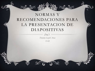 NORMAS Y
RECOMENDACIONES PARA
LA PRESENTACION DE
DIAPOSITIVAS
Daniela Lizeth Arias
11-01
 