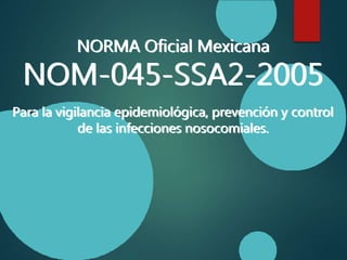 NORMA Oficial Mexicana
NOM-045-SSA2-2005
Para la vigilancia epidemiológica, prevención y control
de las infecciones nosocomiales.
NORMA Oficial Mexicana
NOM-045-SSA2-2005
Para la vigilancia epidemiológica, prevención y control
de las infecciones nosocomiales.
 