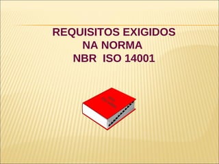 REQUISITOS EXIGIDOS
    NA NORMA
   NBR ISO 14001


       IS NT
         O C
          14
            00
              1
 