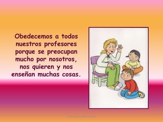 Obedecemos a todos
nuestros profesores
porque se preocupan
mucho por nosotros,
nos quieren y nos
enseñan muchas cosas.
Educación Infantil. 5 años
 