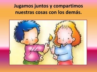Jugamos juntos y compartimos
nuestras cosas con los demás.
Educación Infantil. 5 años
 