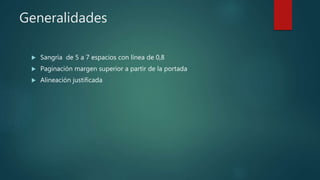Generalidades
 Sangría de 5 a 7 espacios con línea de 0,8
 Paginación margen superior a partir de la portada
 Alineación justificada
 